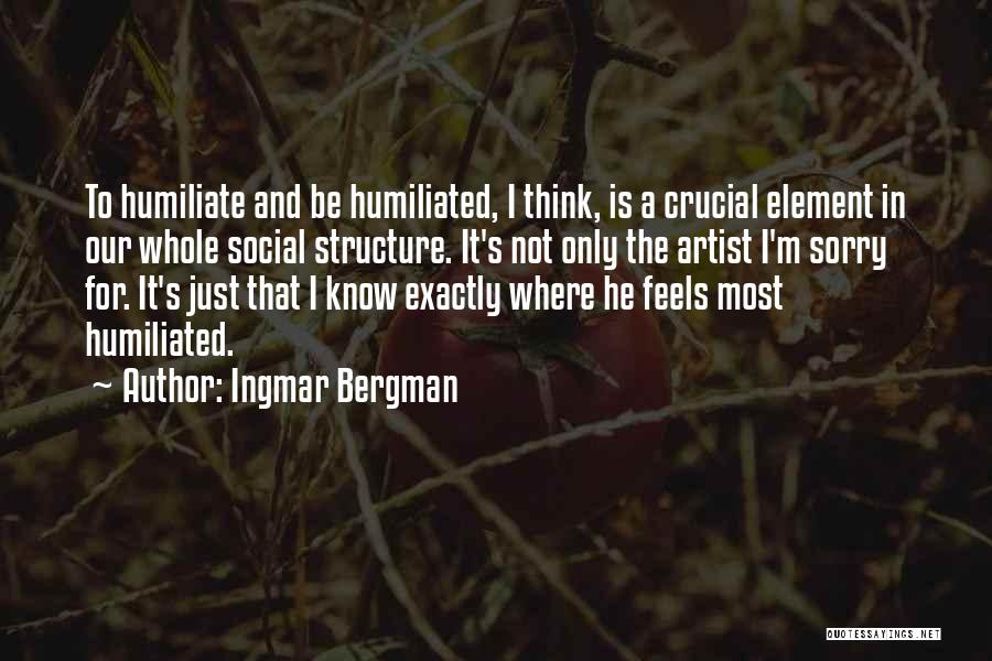Ingmar Bergman Quotes: To Humiliate And Be Humiliated, I Think, Is A Crucial Element In Our Whole Social Structure. It's Not Only The
