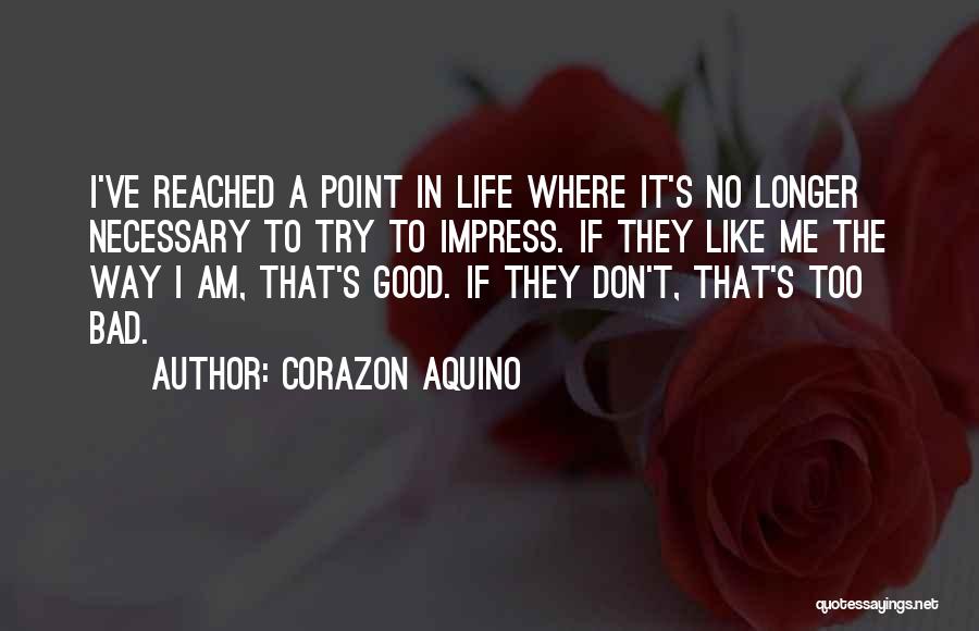 Corazon Aquino Quotes: I've Reached A Point In Life Where It's No Longer Necessary To Try To Impress. If They Like Me The