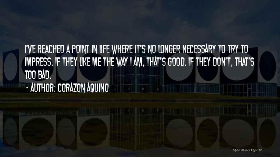 Corazon Aquino Quotes: I've Reached A Point In Life Where It's No Longer Necessary To Try To Impress. If They Like Me The
