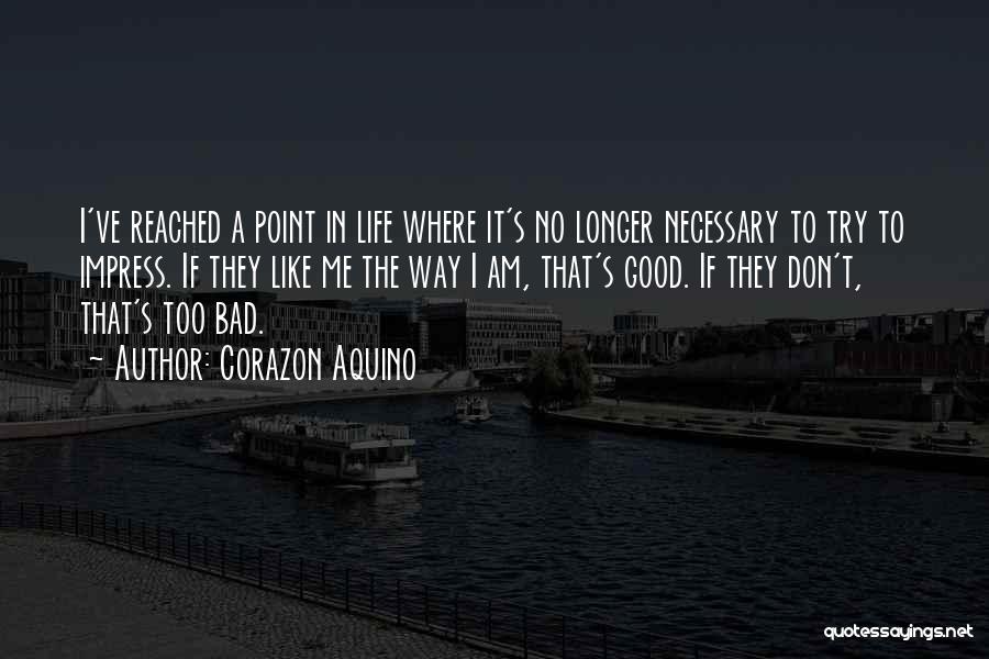 Corazon Aquino Quotes: I've Reached A Point In Life Where It's No Longer Necessary To Try To Impress. If They Like Me The