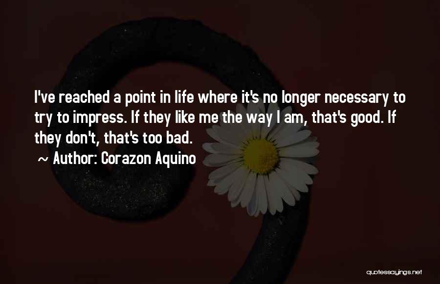 Corazon Aquino Quotes: I've Reached A Point In Life Where It's No Longer Necessary To Try To Impress. If They Like Me The