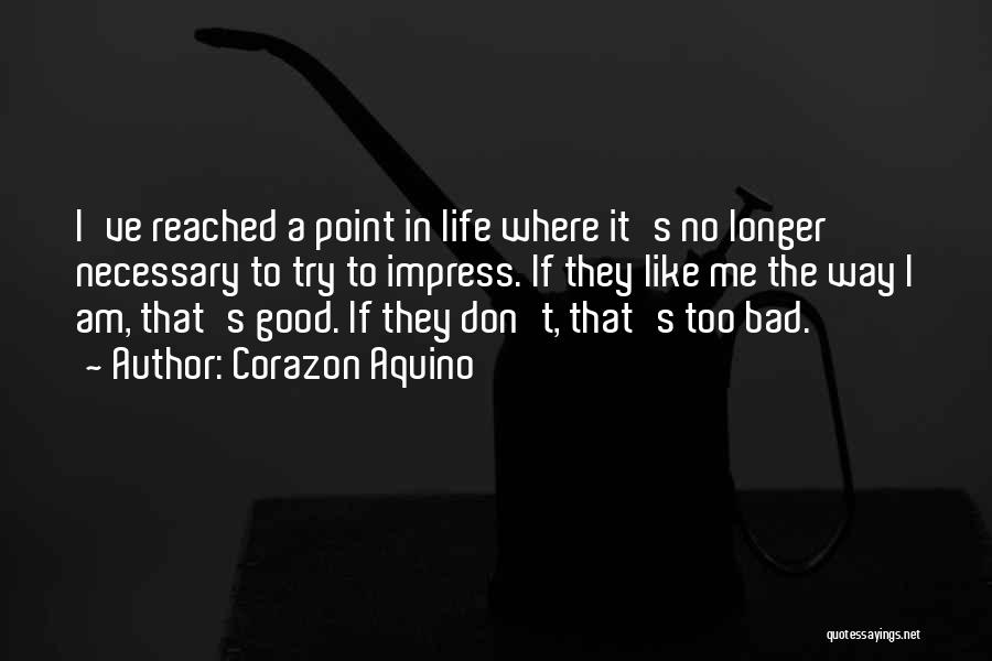 Corazon Aquino Quotes: I've Reached A Point In Life Where It's No Longer Necessary To Try To Impress. If They Like Me The