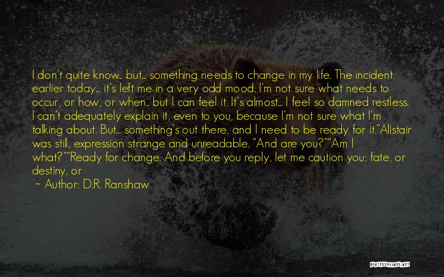 D.R. Ranshaw Quotes: I Don't Quite Know... But... Something Needs To Change In My Life. The Incident Earlier Today... It's Left Me In