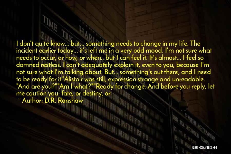 D.R. Ranshaw Quotes: I Don't Quite Know... But... Something Needs To Change In My Life. The Incident Earlier Today... It's Left Me In