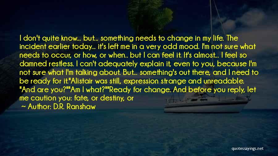 D.R. Ranshaw Quotes: I Don't Quite Know... But... Something Needs To Change In My Life. The Incident Earlier Today... It's Left Me In