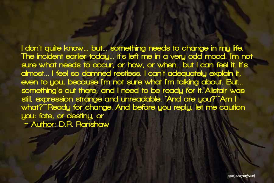 D.R. Ranshaw Quotes: I Don't Quite Know... But... Something Needs To Change In My Life. The Incident Earlier Today... It's Left Me In