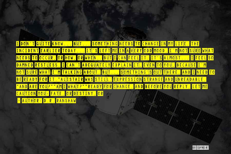 D.R. Ranshaw Quotes: I Don't Quite Know... But... Something Needs To Change In My Life. The Incident Earlier Today... It's Left Me In