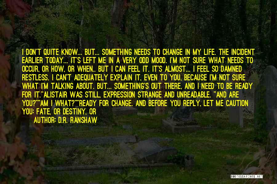 D.R. Ranshaw Quotes: I Don't Quite Know... But... Something Needs To Change In My Life. The Incident Earlier Today... It's Left Me In