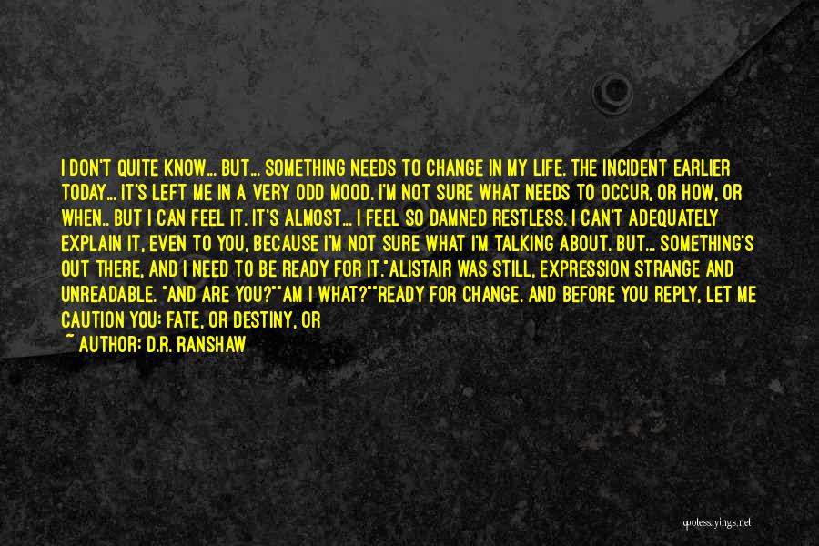 D.R. Ranshaw Quotes: I Don't Quite Know... But... Something Needs To Change In My Life. The Incident Earlier Today... It's Left Me In