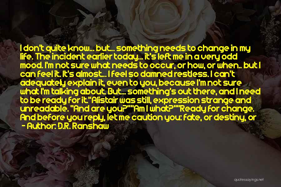 D.R. Ranshaw Quotes: I Don't Quite Know... But... Something Needs To Change In My Life. The Incident Earlier Today... It's Left Me In