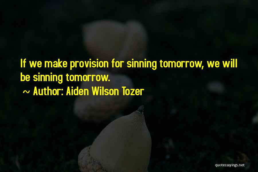 Aiden Wilson Tozer Quotes: If We Make Provision For Sinning Tomorrow, We Will Be Sinning Tomorrow.