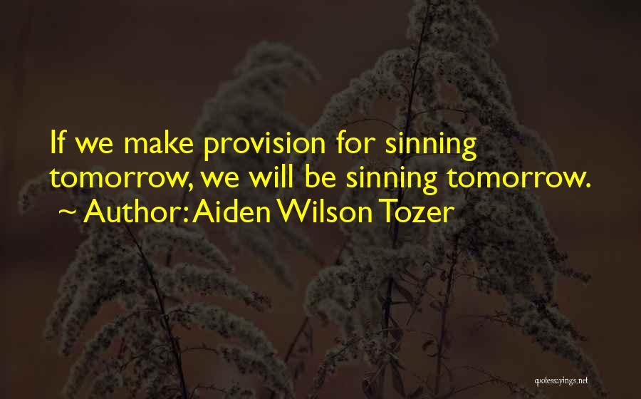 Aiden Wilson Tozer Quotes: If We Make Provision For Sinning Tomorrow, We Will Be Sinning Tomorrow.