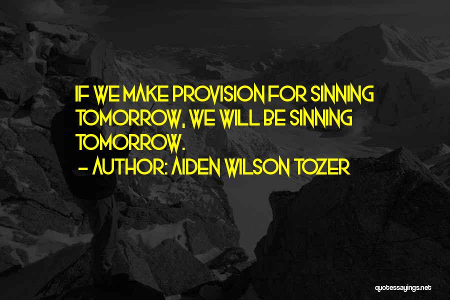 Aiden Wilson Tozer Quotes: If We Make Provision For Sinning Tomorrow, We Will Be Sinning Tomorrow.