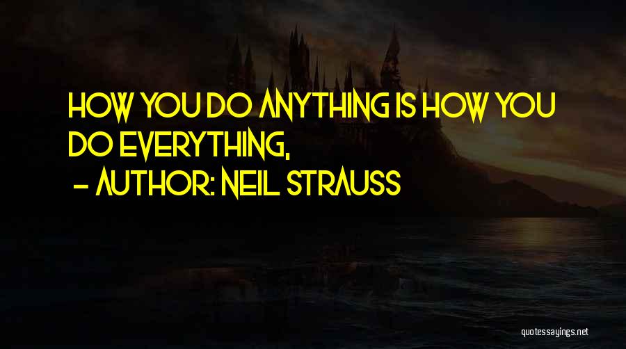 Neil Strauss Quotes: How You Do Anything Is How You Do Everything,