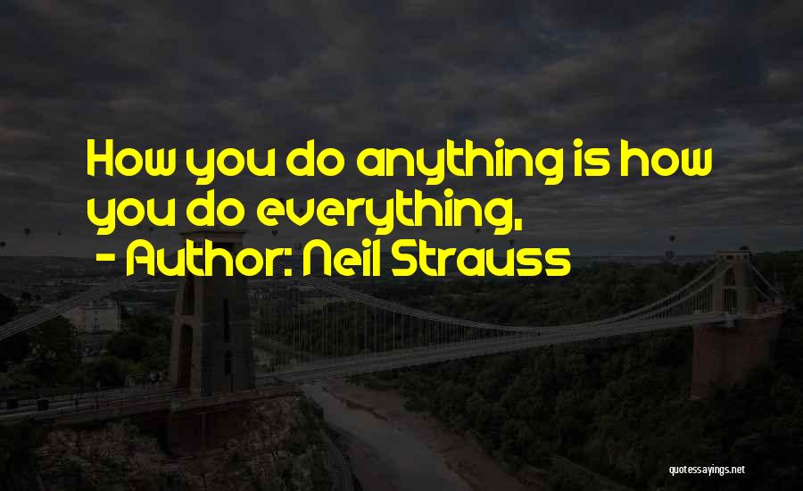 Neil Strauss Quotes: How You Do Anything Is How You Do Everything,