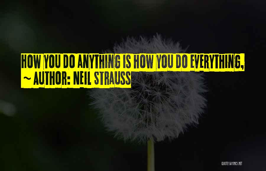 Neil Strauss Quotes: How You Do Anything Is How You Do Everything,