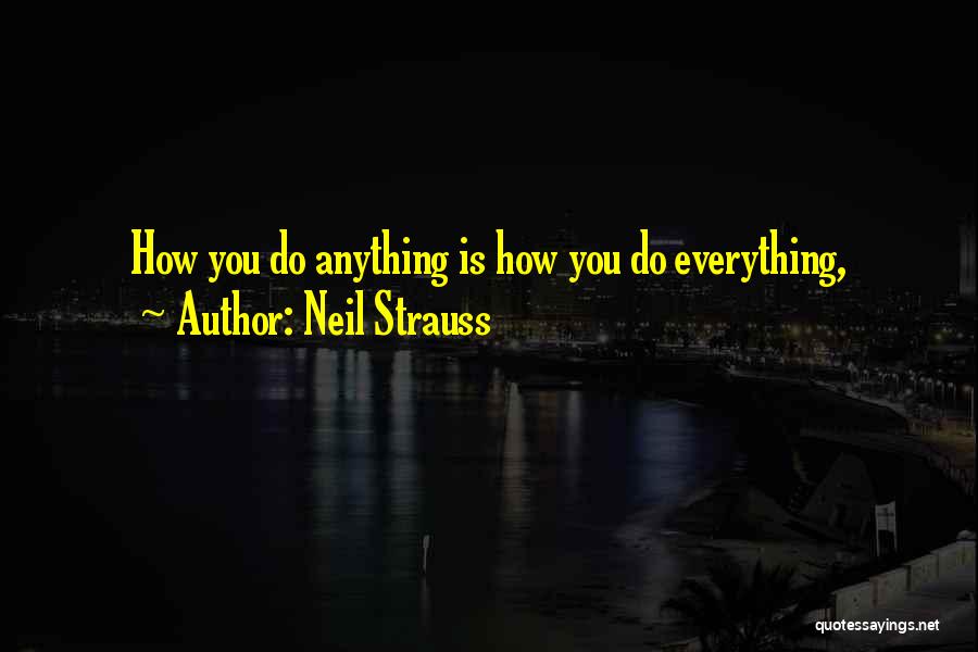 Neil Strauss Quotes: How You Do Anything Is How You Do Everything,