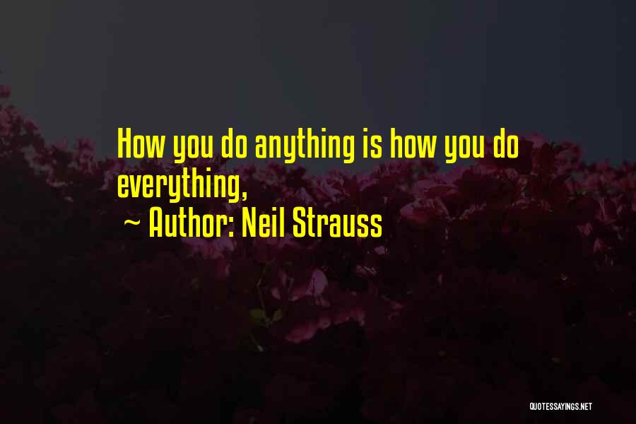 Neil Strauss Quotes: How You Do Anything Is How You Do Everything,
