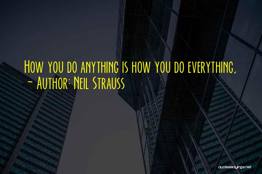 Neil Strauss Quotes: How You Do Anything Is How You Do Everything,
