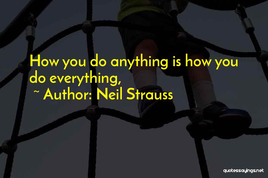 Neil Strauss Quotes: How You Do Anything Is How You Do Everything,