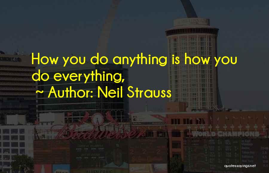 Neil Strauss Quotes: How You Do Anything Is How You Do Everything,