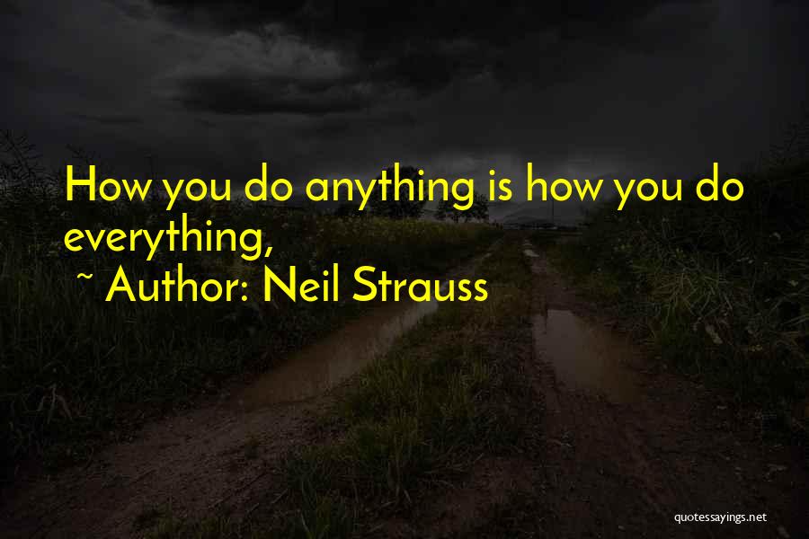 Neil Strauss Quotes: How You Do Anything Is How You Do Everything,