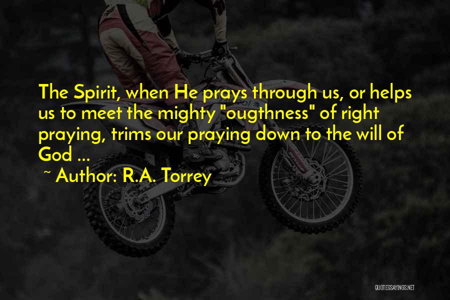 R.A. Torrey Quotes: The Spirit, When He Prays Through Us, Or Helps Us To Meet The Mighty Ougthness Of Right Praying, Trims Our