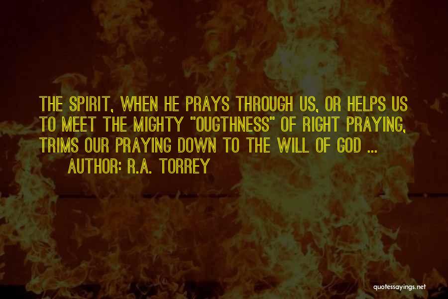 R.A. Torrey Quotes: The Spirit, When He Prays Through Us, Or Helps Us To Meet The Mighty Ougthness Of Right Praying, Trims Our