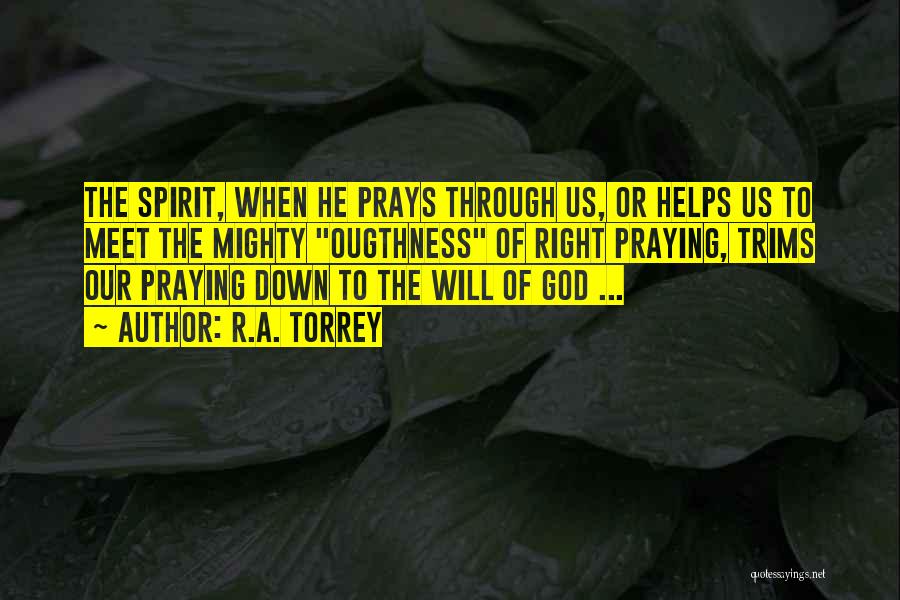 R.A. Torrey Quotes: The Spirit, When He Prays Through Us, Or Helps Us To Meet The Mighty Ougthness Of Right Praying, Trims Our