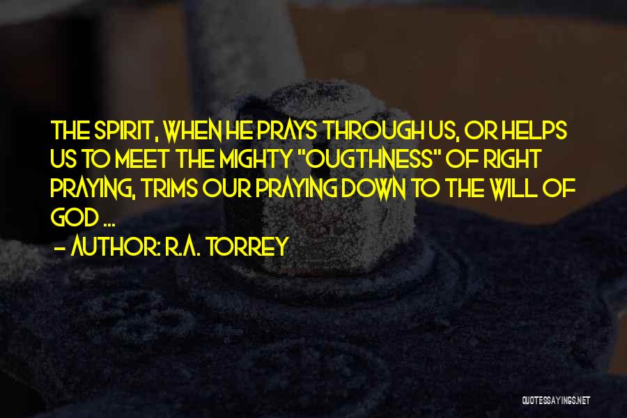R.A. Torrey Quotes: The Spirit, When He Prays Through Us, Or Helps Us To Meet The Mighty Ougthness Of Right Praying, Trims Our