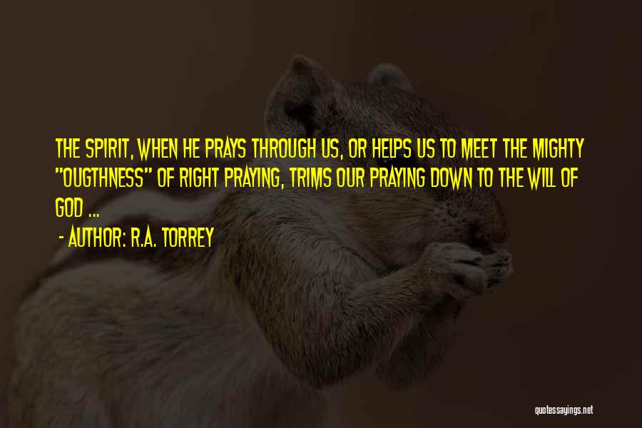 R.A. Torrey Quotes: The Spirit, When He Prays Through Us, Or Helps Us To Meet The Mighty Ougthness Of Right Praying, Trims Our