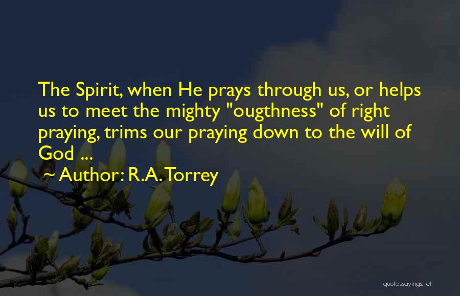 R.A. Torrey Quotes: The Spirit, When He Prays Through Us, Or Helps Us To Meet The Mighty Ougthness Of Right Praying, Trims Our