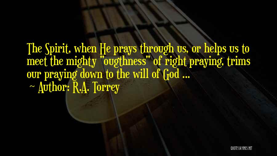 R.A. Torrey Quotes: The Spirit, When He Prays Through Us, Or Helps Us To Meet The Mighty Ougthness Of Right Praying, Trims Our