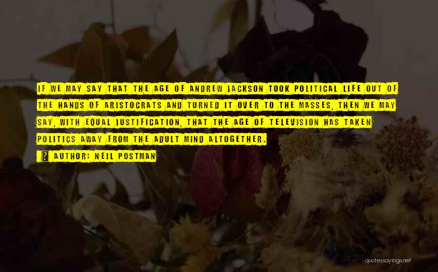 Neil Postman Quotes: If We May Say That The Age Of Andrew Jackson Took Political Life Out Of The Hands Of Aristocrats And