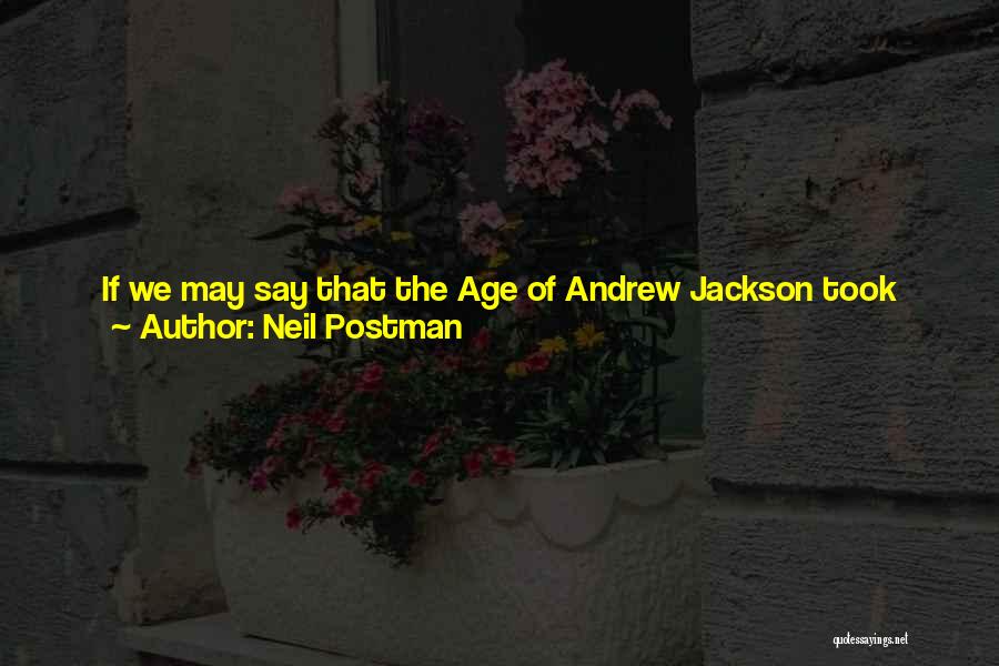 Neil Postman Quotes: If We May Say That The Age Of Andrew Jackson Took Political Life Out Of The Hands Of Aristocrats And