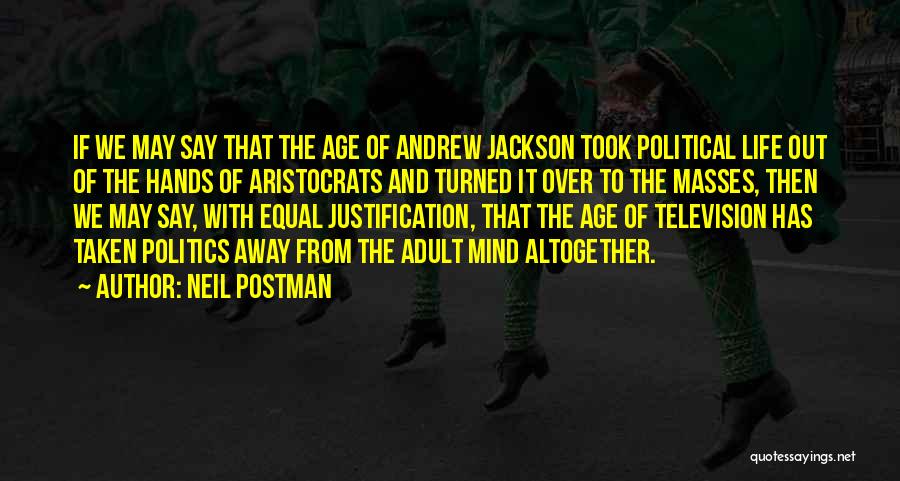 Neil Postman Quotes: If We May Say That The Age Of Andrew Jackson Took Political Life Out Of The Hands Of Aristocrats And