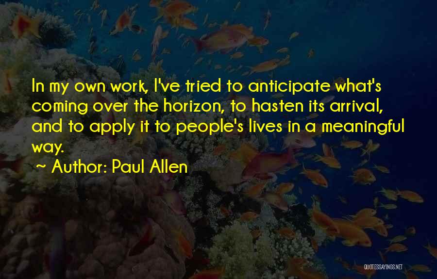 Paul Allen Quotes: In My Own Work, I've Tried To Anticipate What's Coming Over The Horizon, To Hasten Its Arrival, And To Apply