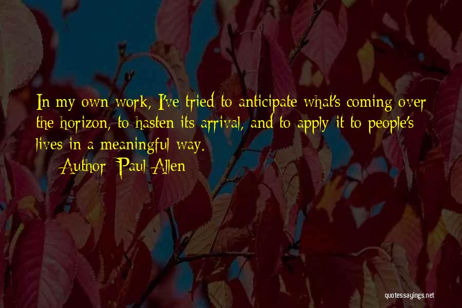 Paul Allen Quotes: In My Own Work, I've Tried To Anticipate What's Coming Over The Horizon, To Hasten Its Arrival, And To Apply