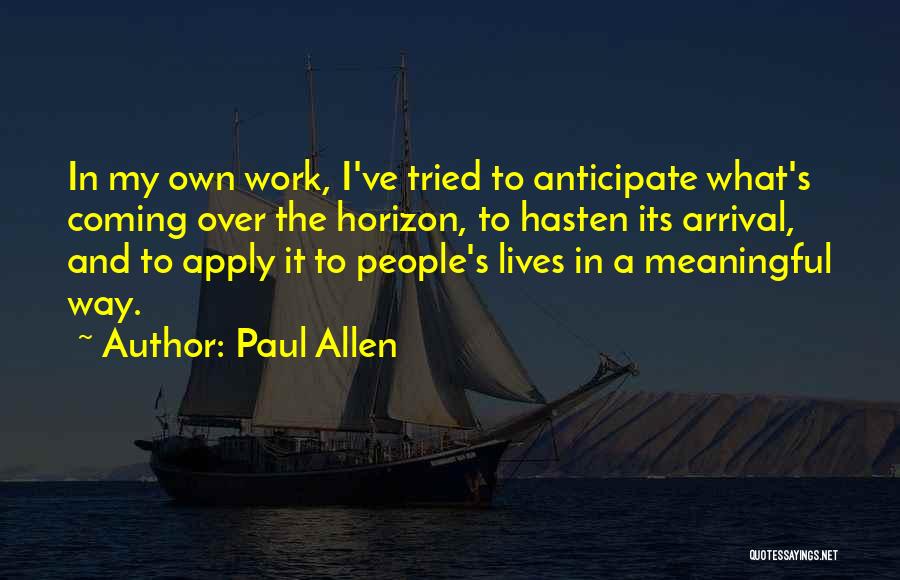 Paul Allen Quotes: In My Own Work, I've Tried To Anticipate What's Coming Over The Horizon, To Hasten Its Arrival, And To Apply