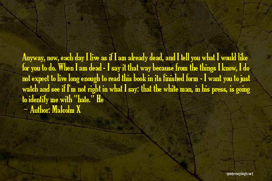 Malcolm X Quotes: Anyway, Now, Each Day I Live As If I Am Already Dead, And I Tell You What I Would Like