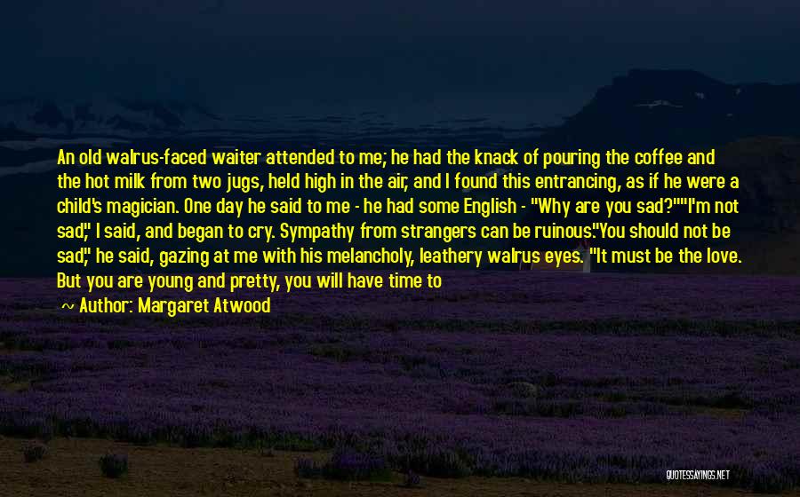 Margaret Atwood Quotes: An Old Walrus-faced Waiter Attended To Me; He Had The Knack Of Pouring The Coffee And The Hot Milk From