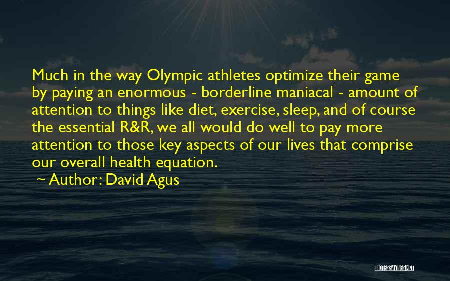 David Agus Quotes: Much In The Way Olympic Athletes Optimize Their Game By Paying An Enormous - Borderline Maniacal - Amount Of Attention