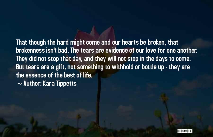 Kara Tippetts Quotes: That Though The Hard Might Come And Our Hearts Be Broken, That Brokenness Isn't Bad. The Tears Are Evidence Of