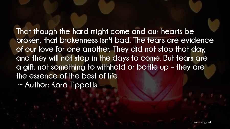 Kara Tippetts Quotes: That Though The Hard Might Come And Our Hearts Be Broken, That Brokenness Isn't Bad. The Tears Are Evidence Of