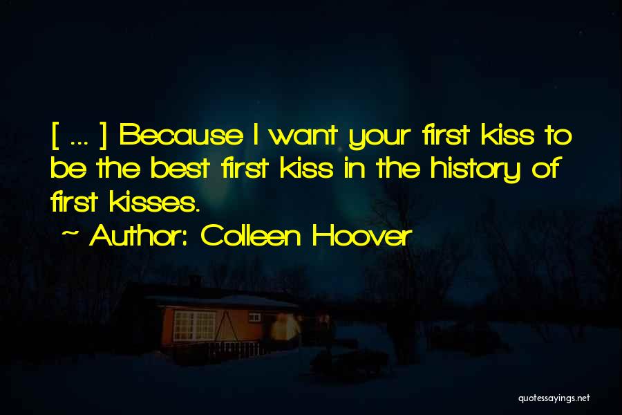 Colleen Hoover Quotes: [ ... ] Because I Want Your First Kiss To Be The Best First Kiss In The History Of First