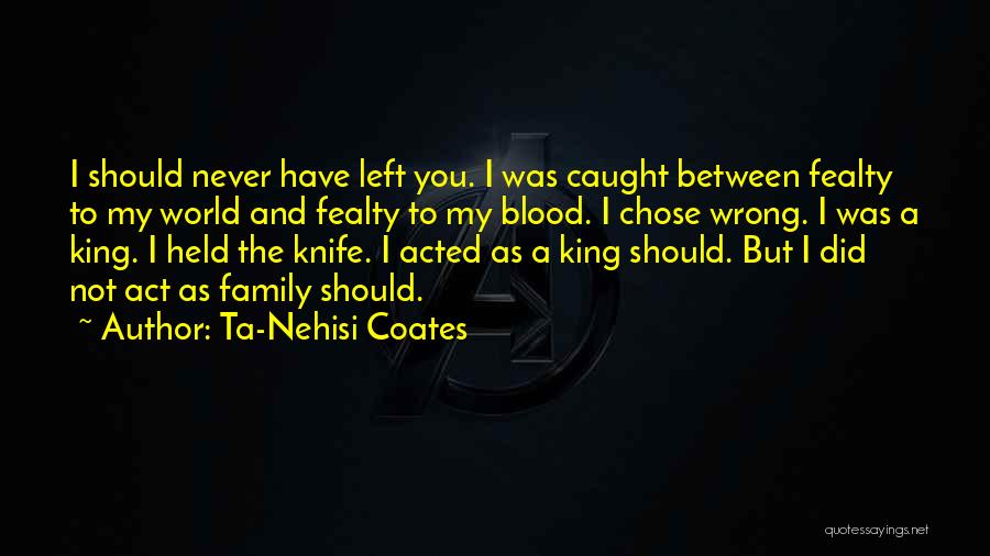 Ta-Nehisi Coates Quotes: I Should Never Have Left You. I Was Caught Between Fealty To My World And Fealty To My Blood. I