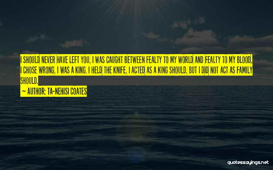 Ta-Nehisi Coates Quotes: I Should Never Have Left You. I Was Caught Between Fealty To My World And Fealty To My Blood. I