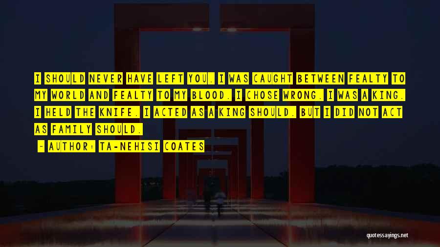 Ta-Nehisi Coates Quotes: I Should Never Have Left You. I Was Caught Between Fealty To My World And Fealty To My Blood. I