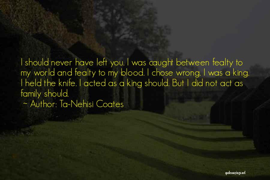 Ta-Nehisi Coates Quotes: I Should Never Have Left You. I Was Caught Between Fealty To My World And Fealty To My Blood. I