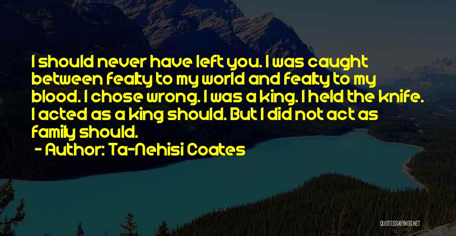 Ta-Nehisi Coates Quotes: I Should Never Have Left You. I Was Caught Between Fealty To My World And Fealty To My Blood. I